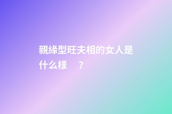 親緣型旺夫相的女人是什么樣？